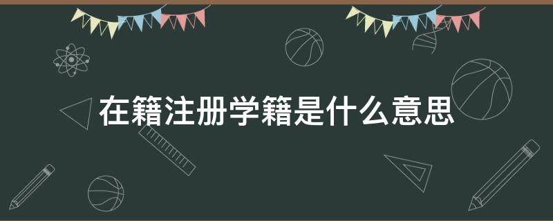 在籍(注册学籍)是什么意思（学信网显示在籍注册学籍是什么意思）