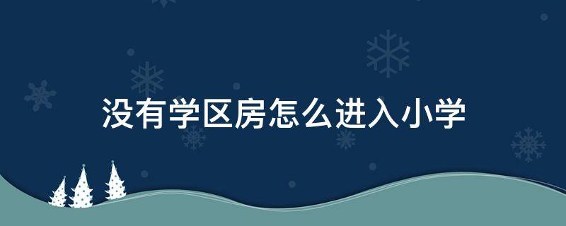 没有学区房怎么进入小学（没有学区房怎么进入小学要多少钱）