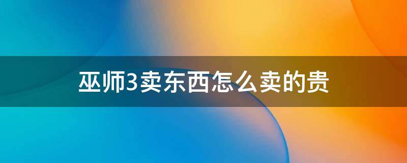 巫师3卖东西怎么卖的贵（巫师三卖东西怎么卖贵）