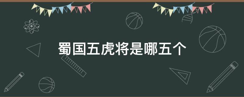 蜀国五虎将是哪五个（三国蜀国五虎将是哪五个）