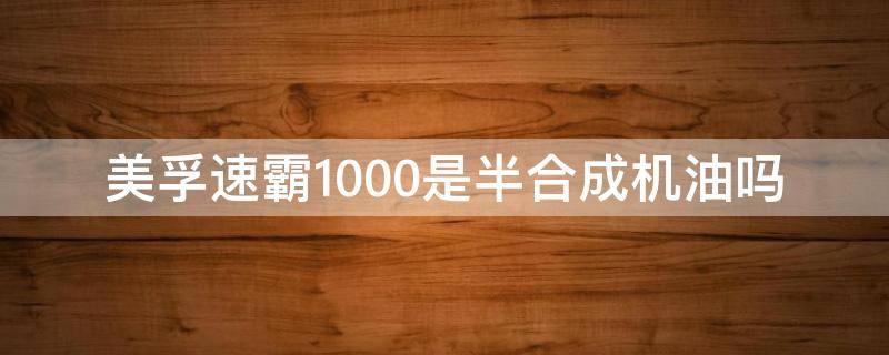 美孚速霸1000是半合成机油吗（美孚速霸1000机油是全合成机油还是半合成机油）