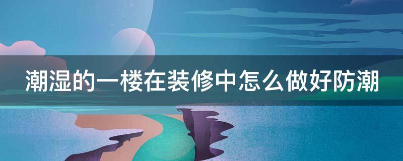 潮湿的一楼在装修中怎么做好防潮 潮湿的一楼在装修中怎么做好防潮呢