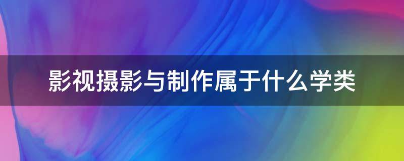 影视摄影与制作属于什么学类（摄影属于影视学类吗）