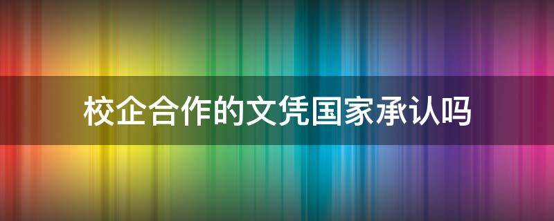 校企合作的文凭国家承认吗 校企合作国家不承认