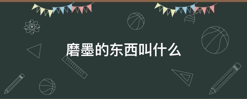 磨墨的东西叫什么 砚台磨墨的东西叫什么