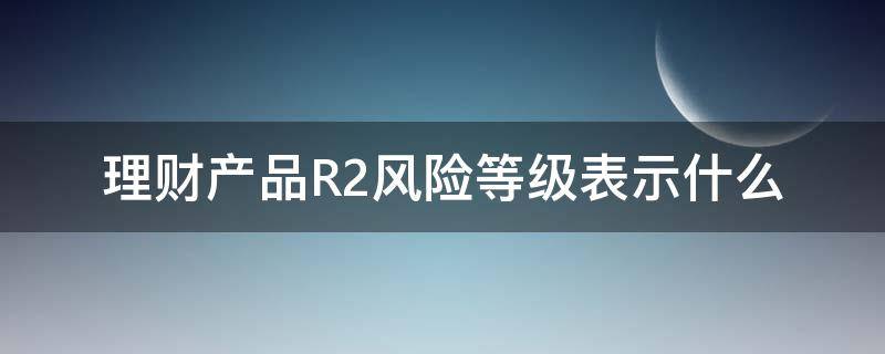 理财产品R2风险等级表示什么（理财的风险等级r1和r2什么区别）