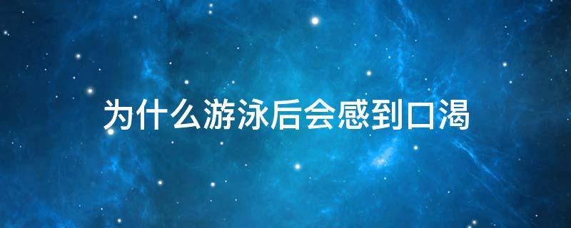 为什么游泳后会感到口渴（为什么游泳后特别口渴）