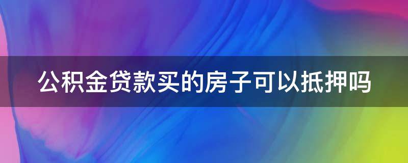 公积金贷款买的房子可以抵押吗 公积金贷款买的房子可以抵押吗