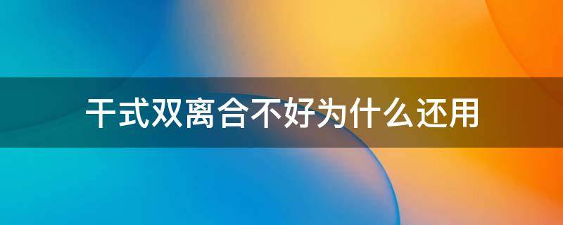 干式双离合不好为什么还用（干式双离合真的那么不耐用吗）