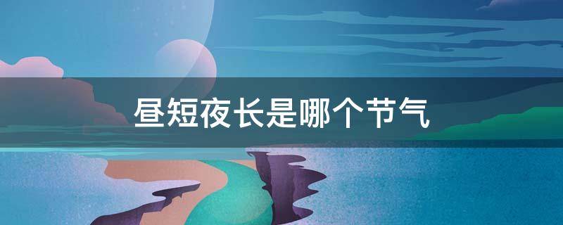 昼短夜长是哪个节气（昼最短夜最长是什么节气）