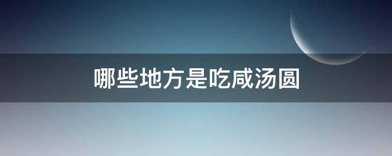 哪些地方是吃咸汤圆（咸汤圆是哪里的特色美食）