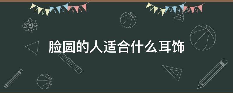 脸圆的人适合什么耳饰 脸型圆的人适合什么耳环