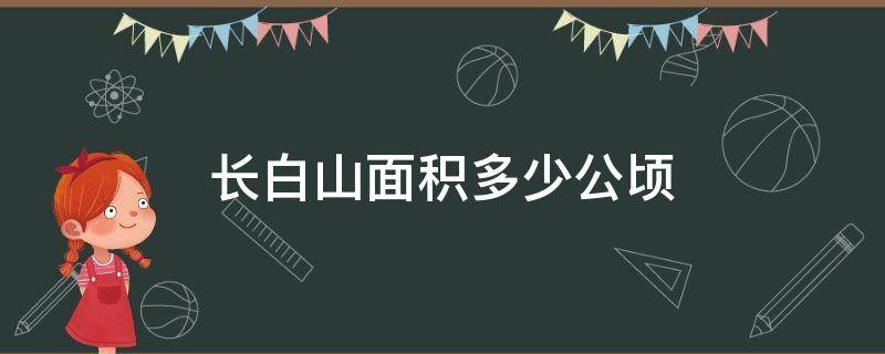 长白山面积多少公顷 长白山占地面积多少公顷