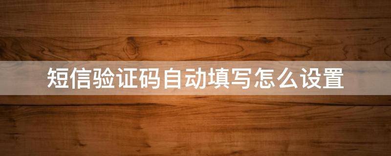 短信验证码自动填写怎么设置（怎么设置短信验证码直接填入）