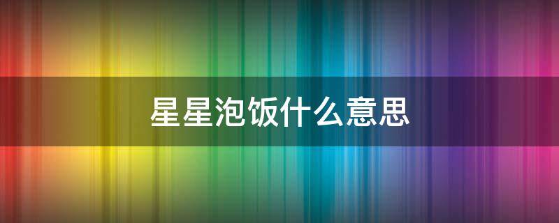 星星泡饭什么意思（星星泡饭啥意思）