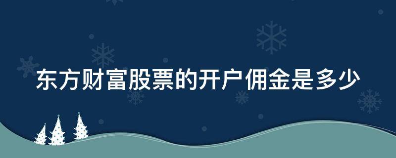 东方财富股票的开户佣金是多少（东方财富股票的开户佣金是多少啊）