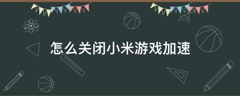 怎么关闭小米游戏加速 怎么关闭小米游戏加速的广告