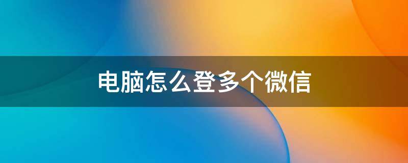 电脑怎么登多个微信 电脑怎么登多个微信快捷键