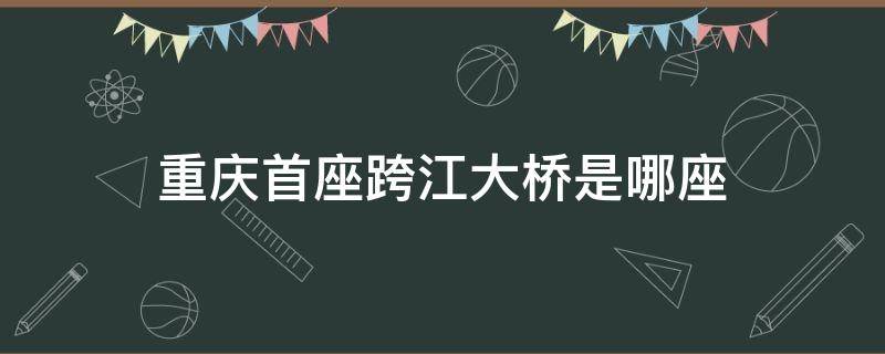 重庆首座跨江大桥是哪座（重庆几座跨江大桥）