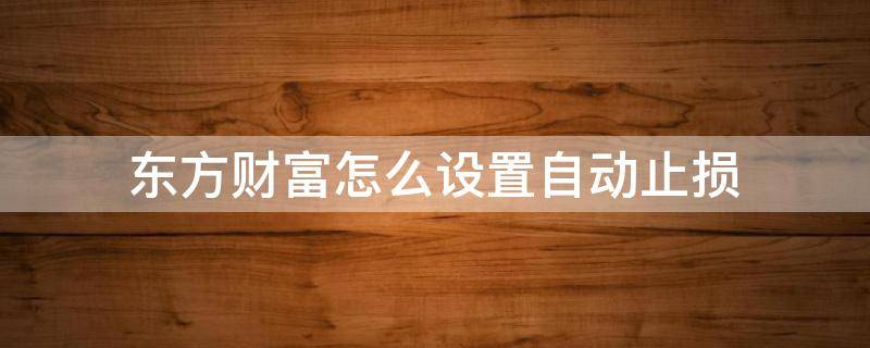 东方财富怎么设置自动止损 东方财富手机版设置止盈止损
