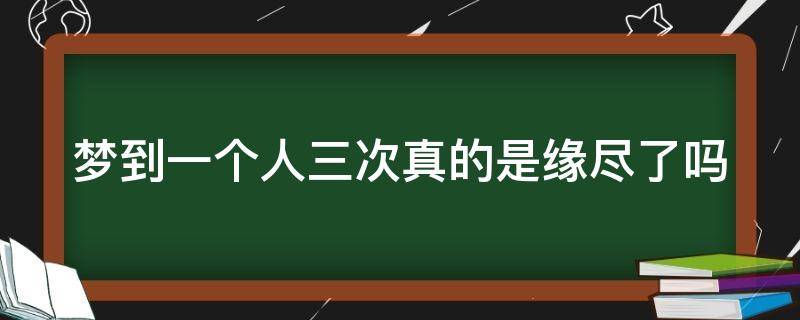 梦到一个人三次真的是缘尽了吗 梦到一个人三次真的是缘尽了吗人开会是什么意思?