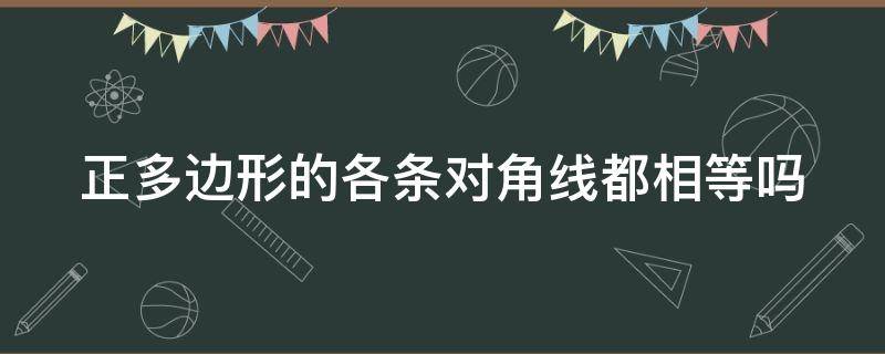 正多边形的各条对角线都相等吗 正多边形的各条对角线都相等吗为什么