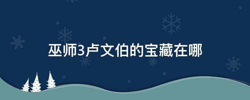 巫师3卢文伯的宝藏在哪 巫师3卢文伯的宝藏在哪里触发