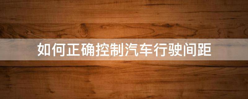 如何正确控制汽车行驶间距（怎样控制好车距）