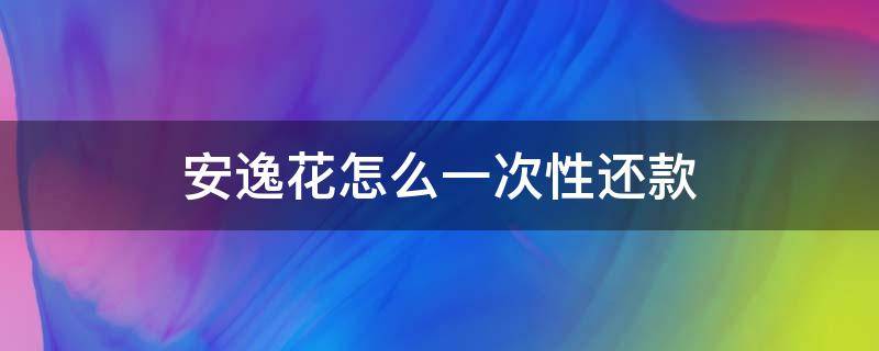 安逸花怎么一次性还款（安逸花怎么一次性还款?）