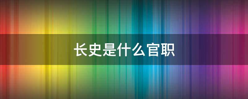 长史是什么官职 古代长史是什么官职