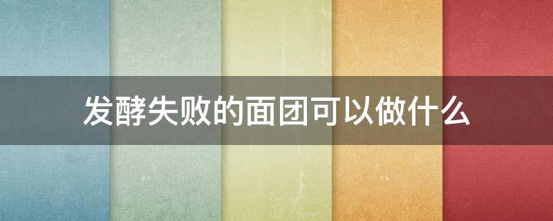 发酵失败的面团可以做什么（发酵失败的面团可以做什么好吃的）