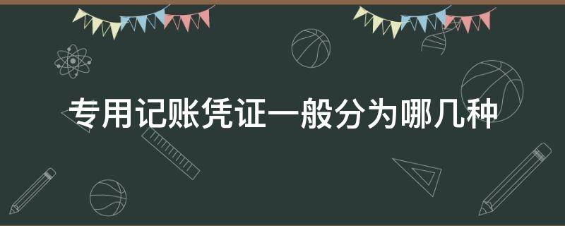 专用记账凭证一般分为哪几种 专用记账凭证包括哪三种