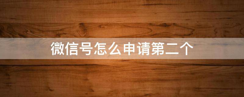 微信号怎么申请第二个 一个手机号微信号怎么申请第二个