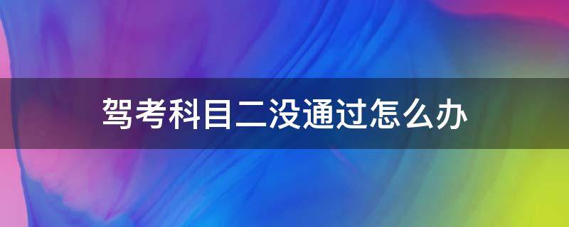 驾考科目二没通过怎么办 驾照科目二没考过怎么办
