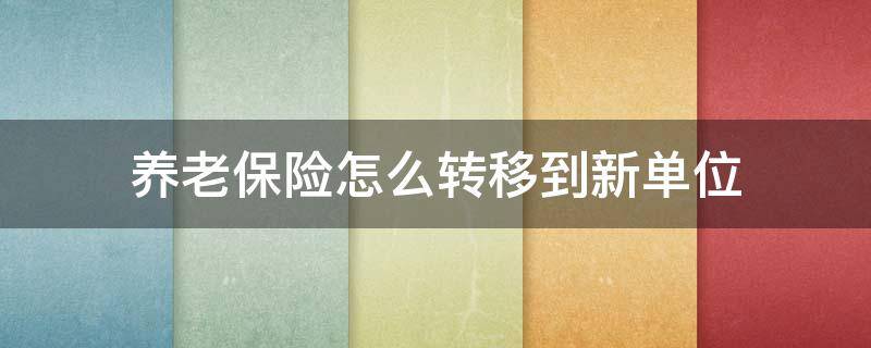 养老保险怎么转移到新单位 如何转移养老保险到新的工作单位?