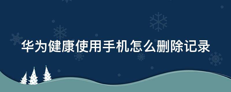 华为健康使用手机怎么删除记录 华为健康使用手机怎么删除记录内容