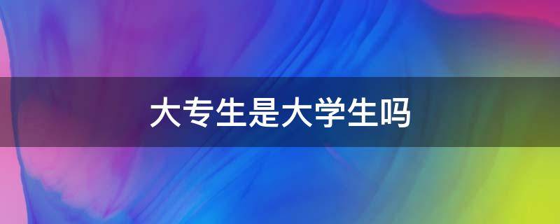大专生是大学生吗 五年制大专生是大学生吗