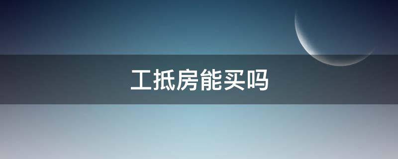 工抵房能买吗 售楼处买的工抵房能买吗