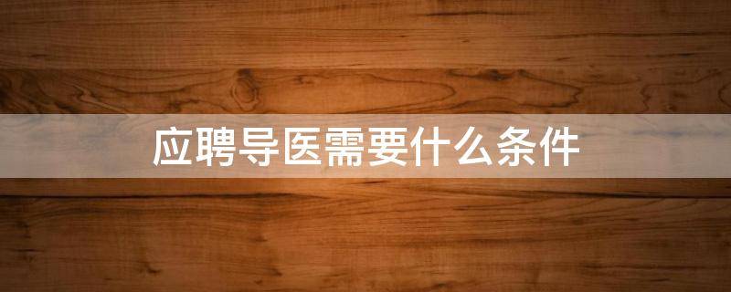 应聘导医需要什么条件 去应聘导医需要什么条件