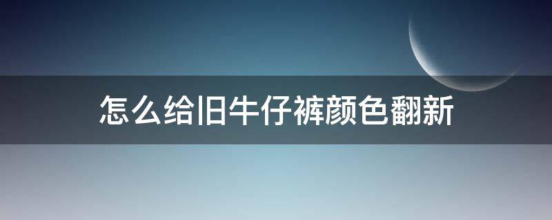 怎么给旧牛仔裤颜色翻新 如何让旧裤子颜色翻新