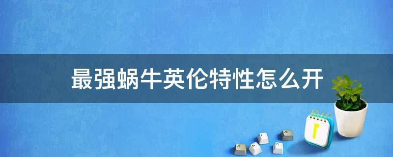 最强蜗牛英伦特性怎么开 最强蜗牛英伦的属性能带出去