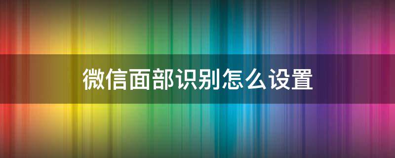 微信面部识别怎么设置 打开微信需要面部识别怎么设置