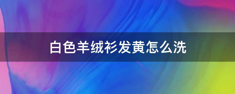 白色羊绒衫发黄怎么洗 白色羊绒衫发黄怎么洗知乎