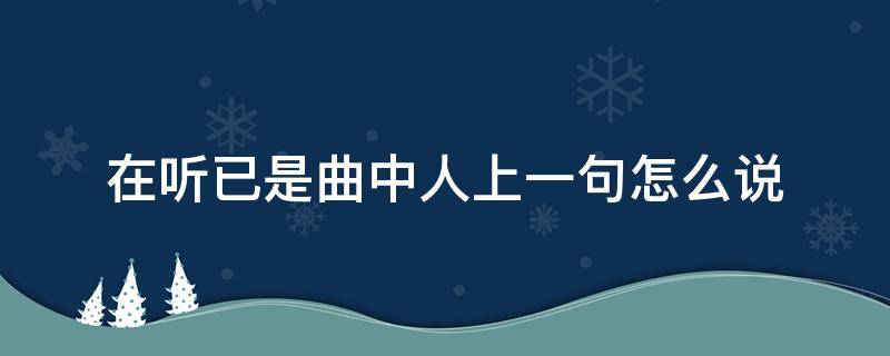 在听已是曲中人上一句怎么说（在听已是曲中人上一句怎么说了?）