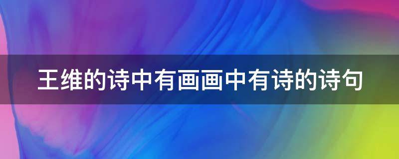 王维的诗中有画画中有诗的诗句（王维诗中有画画中有诗的诗句鹿柴）