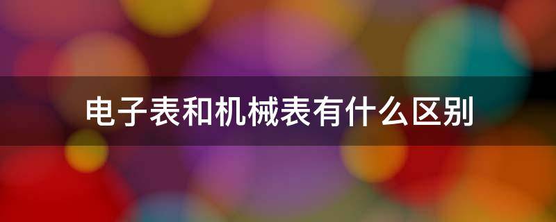 电子表和机械表有什么区别 电子表和机械表有啥区别
