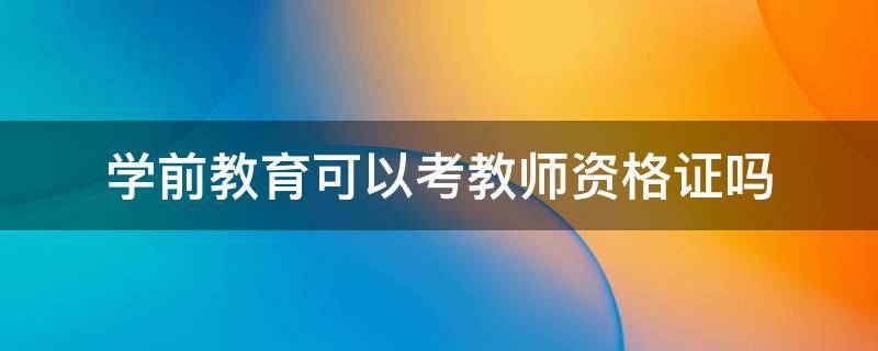 学前教育可以考教师资格证吗 不是学前教育可以考教师资格证吗