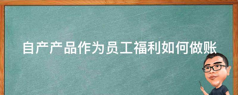 自产产品作为员工福利如何做账（自产产品用于员工福利按售价还是成本价）