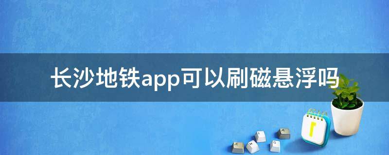 长沙地铁app可以刷磁悬浮吗 长沙地铁app能刷磁悬浮吗
