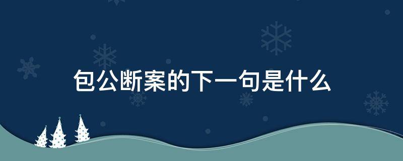 包公断案的下一句是什么（包公断案的下一句是什么歇后语）